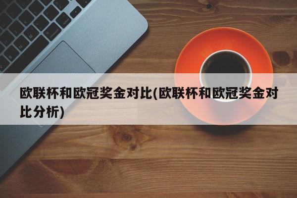 欧联杯和欧冠奖金对比(欧联杯和欧冠奖金对比分析)