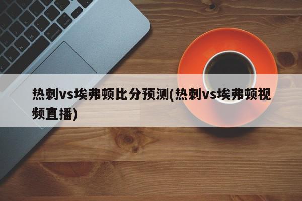 热刺vs埃弗顿比分预测(热刺vs埃弗顿视频直播)