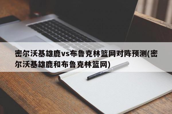 密尔沃基雄鹿vs布鲁克林篮网对阵预测(密尔沃基雄鹿和布鲁克林篮网)