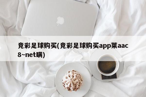 竞彩足球购买(竞彩足球购买app莱aac8~net瞒)