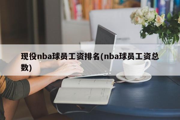 现役nba球员工资排名(nba球员工资总数)