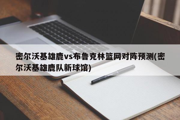 密尔沃基雄鹿vs布鲁克林篮网对阵预测(密尔沃基雄鹿队新球馆)