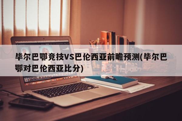 毕尔巴鄂竞技VS巴伦西亚前瞻预测(毕尔巴鄂对巴伦西亚比分)