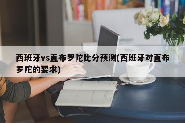 西班牙vs直布罗陀比分预测(西班牙对直布罗陀的要求)