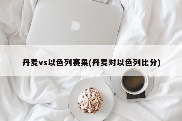 丹麦vs以色列赛果(丹麦对以色列比分)