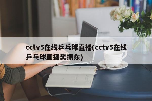 cctv5在线乒乓球直播(cctv5在线乒乓球直播樊振东)