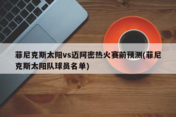 菲尼克斯太阳vs迈阿密热火赛前预测(菲尼克斯太阳队球员名单)