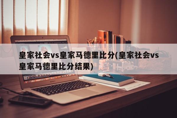 皇家社会vs皇家马德里比分(皇家社会vs皇家马德里比分结果)