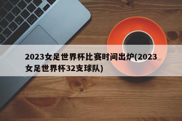 2023女足世界杯比赛时间出炉(2023女足世界杯32支球队)