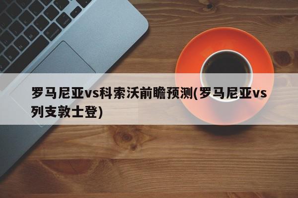 罗马尼亚vs科索沃前瞻预测(罗马尼亚vs列支敦士登)