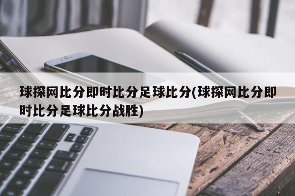 球探网比分即时比分足球比分(球探网比分即时比分足球比分战胜)