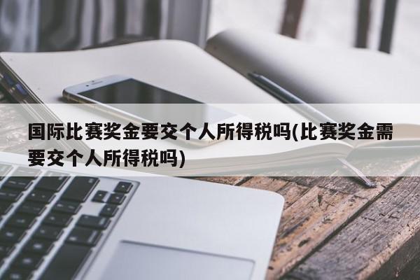 国际比赛奖金要交个人所得税吗(比赛奖金需要交个人所得税吗)