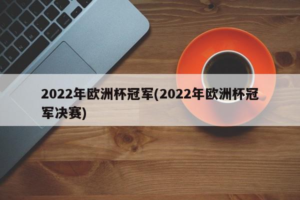 2022年欧洲杯冠军(2022年欧洲杯冠军决赛)