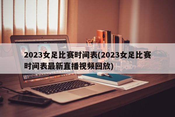 2023女足比赛时间表(2023女足比赛时间表最新直播视频回放)