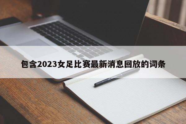 包含2023女足比赛最新消息回放的词条