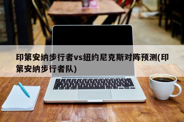 印第安纳步行者vs纽约尼克斯对阵预测(印第安纳步行者队)