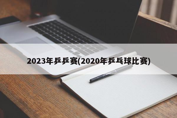 2023年乒乒赛(2020年乒乓球比赛)