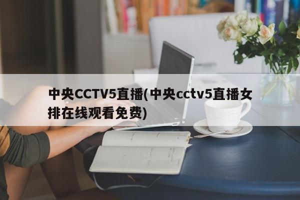 中央CCTV5直播(中央cctv5直播女排在线观看免费)