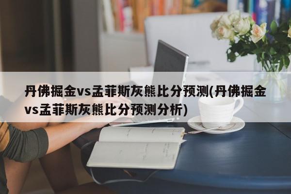 丹佛掘金vs孟菲斯灰熊比分预测(丹佛掘金vs孟菲斯灰熊比分预测分析)