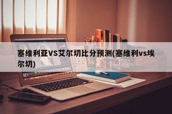 塞维利亚VS艾尔切比分预测(塞维利vs埃尔切)