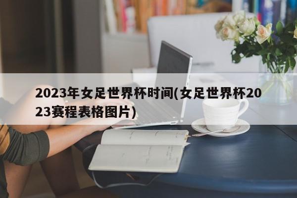 2023年女足世界杯时间(女足世界杯2023赛程表格图片)