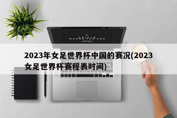 2023年女足世界杯中国的赛况(2023女足世界杯赛程表时间)