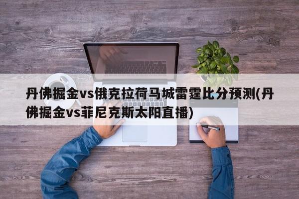 丹佛掘金vs俄克拉荷马城雷霆比分预测(丹佛掘金vs菲尼克斯太阳直播)