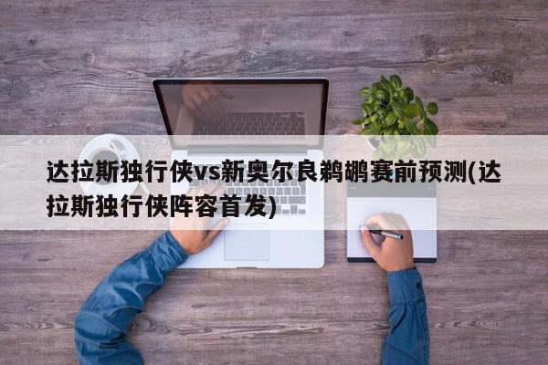 达拉斯独行侠vs新奥尔良鹈鹕赛前预测(达拉斯独行侠阵容首发)