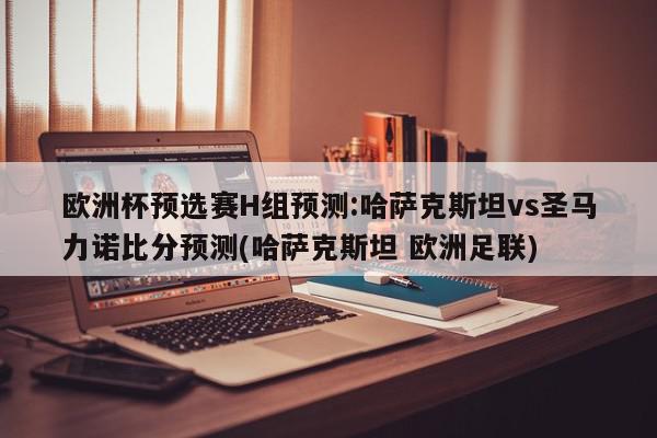 欧洲杯预选赛H组预测:哈萨克斯坦vs圣马力诺比分预测(哈萨克斯坦 欧洲足联)