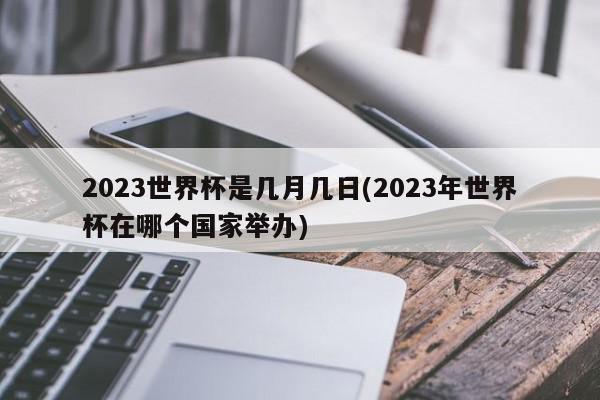 2023世界杯是几月几日(2023年世界杯在哪个国家举办)