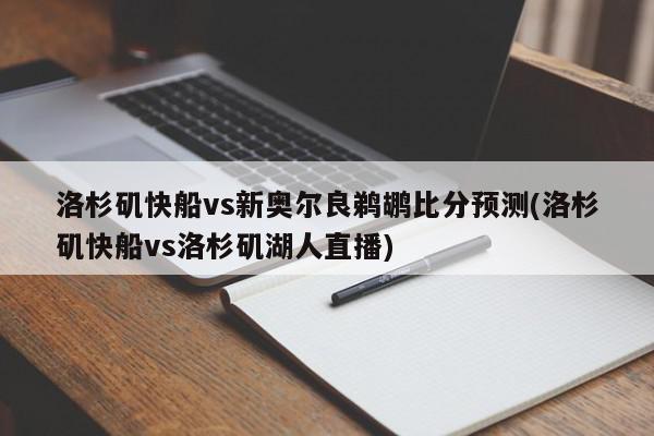 洛杉矶快船vs新奥尔良鹈鹕比分预测(洛杉矶快船vs洛杉矶湖人直播)