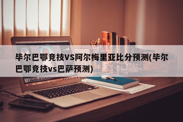 毕尔巴鄂竞技VS阿尔梅里亚比分预测(毕尔巴鄂竞技vs巴萨预测)