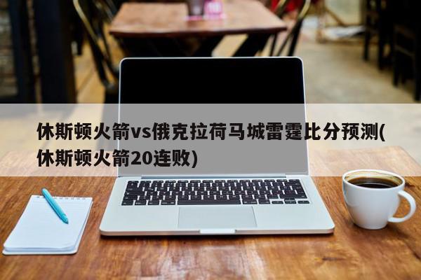 休斯顿火箭vs俄克拉荷马城雷霆比分预测(休斯顿火箭20连败)