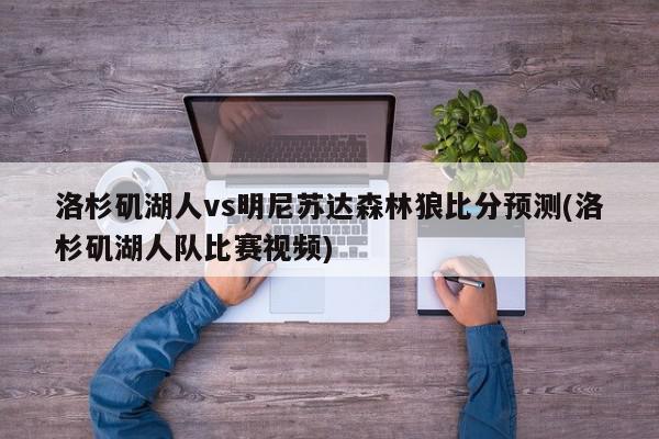 洛杉矶湖人vs明尼苏达森林狼比分预测(洛杉矶湖人队比赛视频)