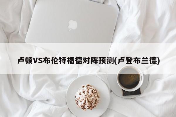 卢顿VS布伦特福德对阵预测(卢登布兰德)