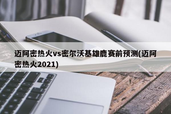 迈阿密热火vs密尔沃基雄鹿赛前预测(迈阿密热火2021)