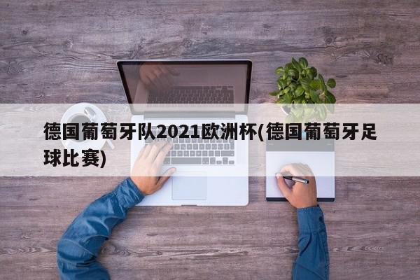 德国葡萄牙队2021欧洲杯(德国葡萄牙足球比赛)