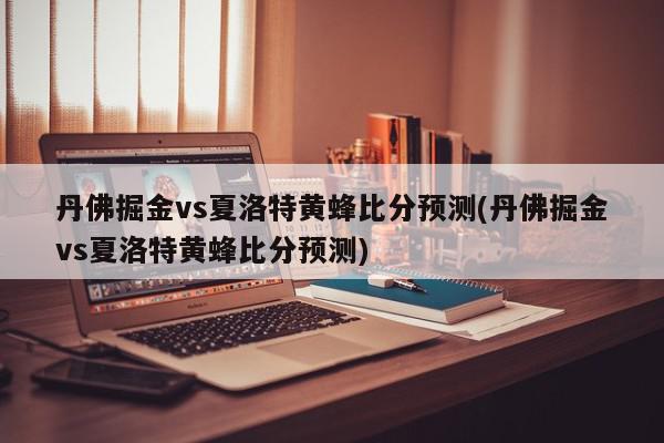 丹佛掘金vs夏洛特黄蜂比分预测(丹佛掘金vs夏洛特黄蜂比分预测)