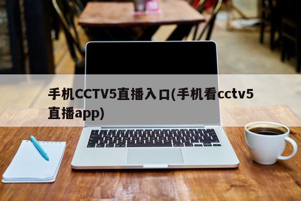 手机CCTV5直播入口(手机看cctv5直播app)