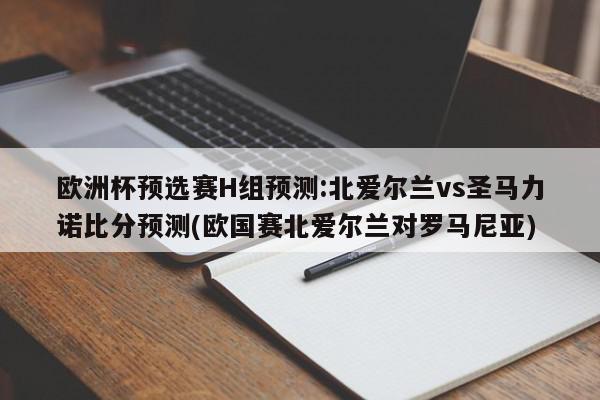 欧洲杯预选赛H组预测:北爱尔兰vs圣马力诺比分预测(欧国赛北爱尔兰对罗马尼亚)