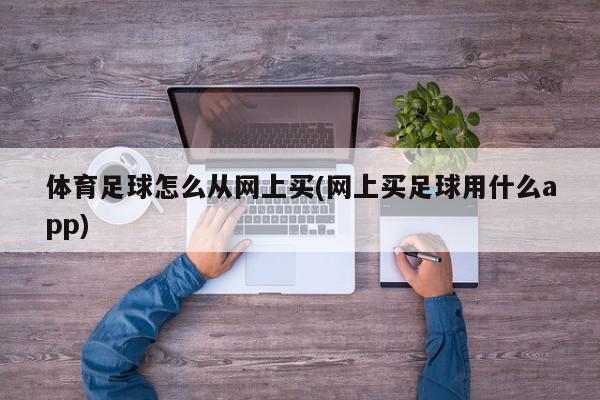 体育足球怎么从网上买(网上买足球用什么app)