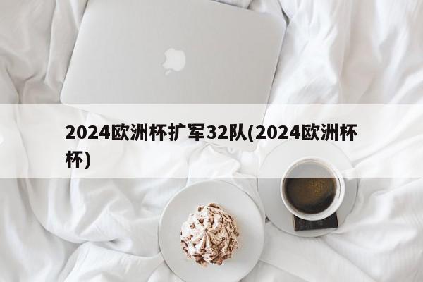 2024欧洲杯扩军32队(2024欧洲杯杯)