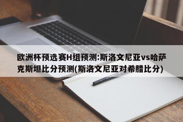 欧洲杯预选赛H组预测:斯洛文尼亚vs哈萨克斯坦比分预测(斯洛文尼亚对希腊比分)