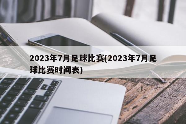 2023年7月足球比赛(2023年7月足球比赛时间表)