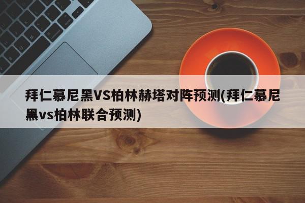 拜仁慕尼黑VS柏林赫塔对阵预测(拜仁慕尼黑vs柏林联合预测)