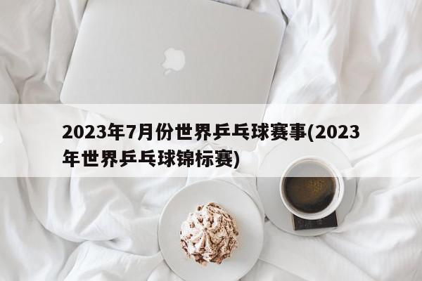 2023年7月份世界乒乓球赛事(2023年世界乒乓球锦标赛)