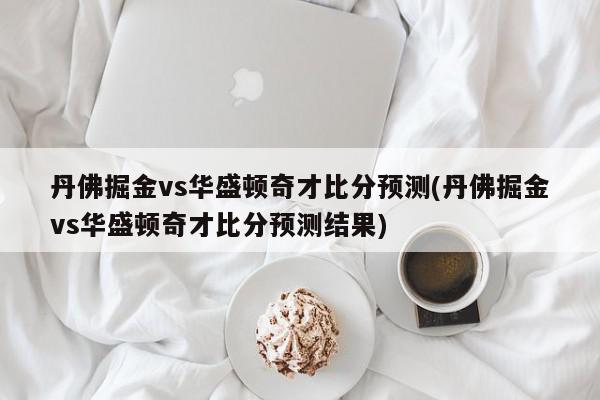 丹佛掘金vs华盛顿奇才比分预测(丹佛掘金vs华盛顿奇才比分预测结果)