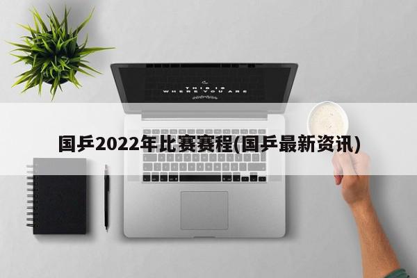 国乒2022年比赛赛程(国乒最新资讯)