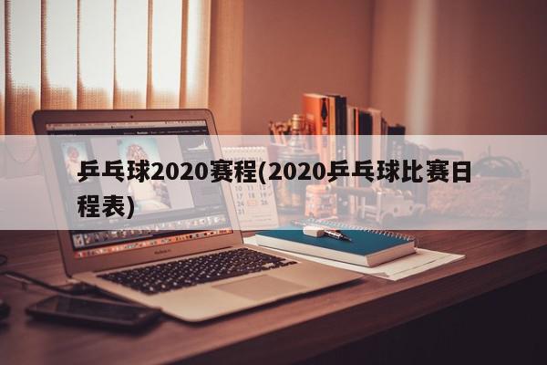 乒乓球2020赛程(2020乒乓球比赛日程表)