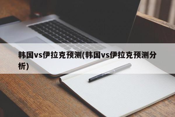 韩国vs伊拉克预测(韩国vs伊拉克预测分析)